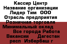 Кассир Центр › Название организации ­ Лидер Тим, ООО › Отрасль предприятия ­ Розничная торговля › Минимальный оклад ­ 25 000 - Все города Работа » Вакансии   . Дагестан респ.,Избербаш г.